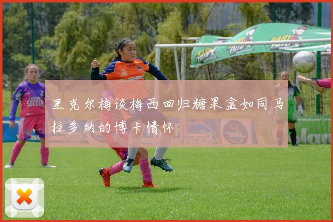 里克尔梅谈梅西回归糖果盒如同马拉多纳的博卡情怀