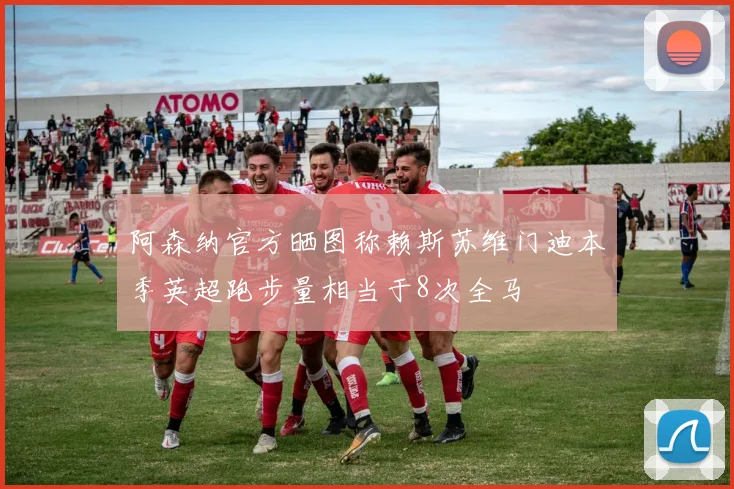阿森纳官方晒图称赖斯苏维门迪本季英超跑步量相当于8次全马