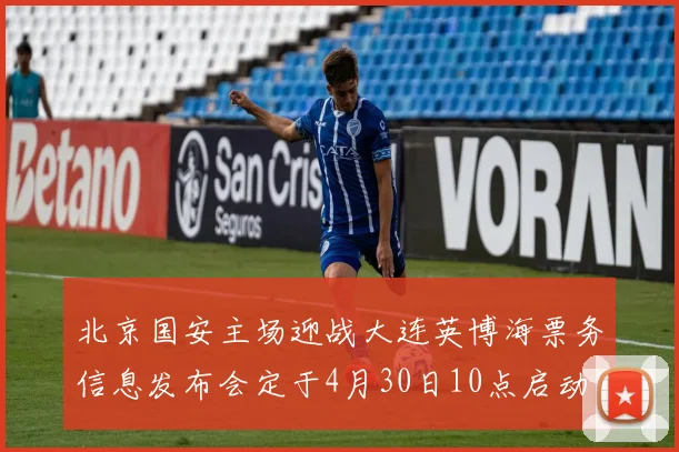 北京国安主场迎战大连英博海票务信息发布会定于4月30日10点启动申购