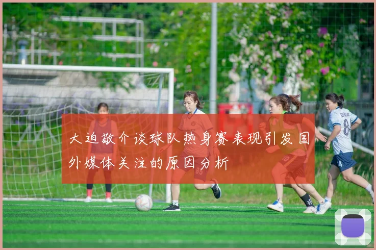 大迫敬介谈球队热身赛表现引发国外媒体关注的原因分析