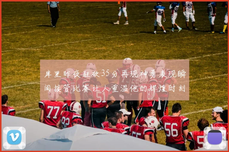 库里昨夜狂砍35分再现神勇表现瞬间接管比赛让人重温他的辉煌时刻