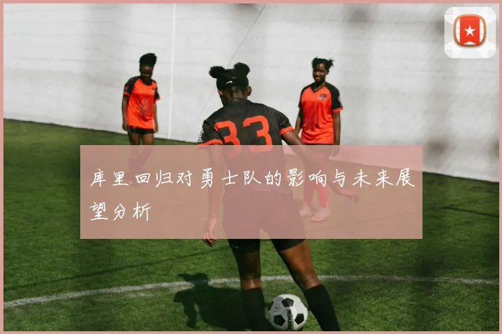 库里回归对勇士队的影响与未来展望分析