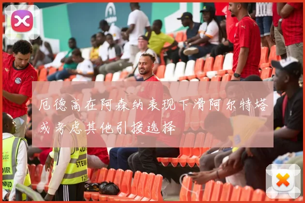 厄德高在阿森纳表现下滑阿尔特塔或考虑其他引援选择