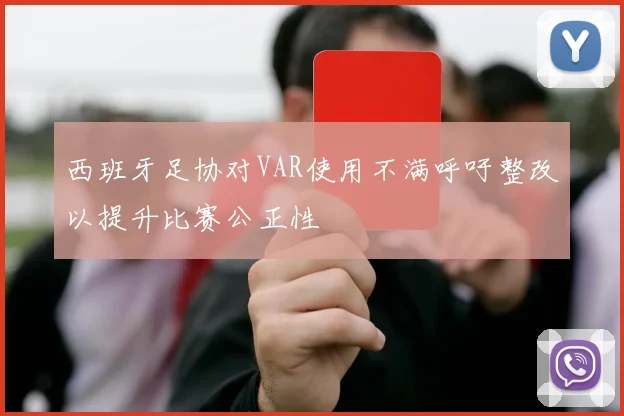 西班牙足协对VAR使用不满呼吁整改以提升比赛公正性