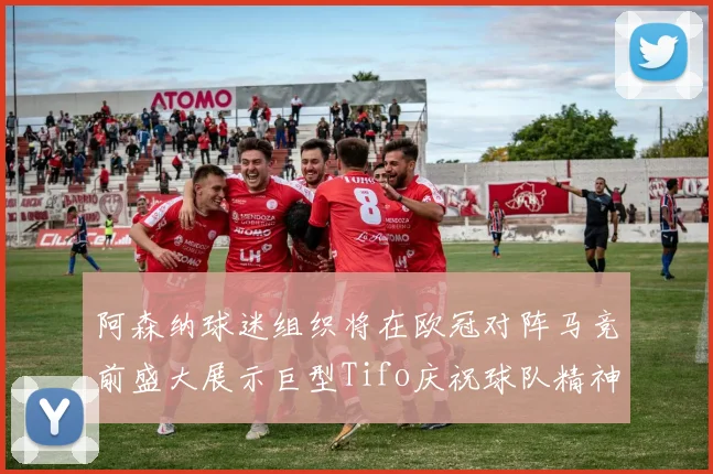 阿森纳球迷组织将在欧冠对阵马竞前盛大展示巨型Tifo庆祝球队精神