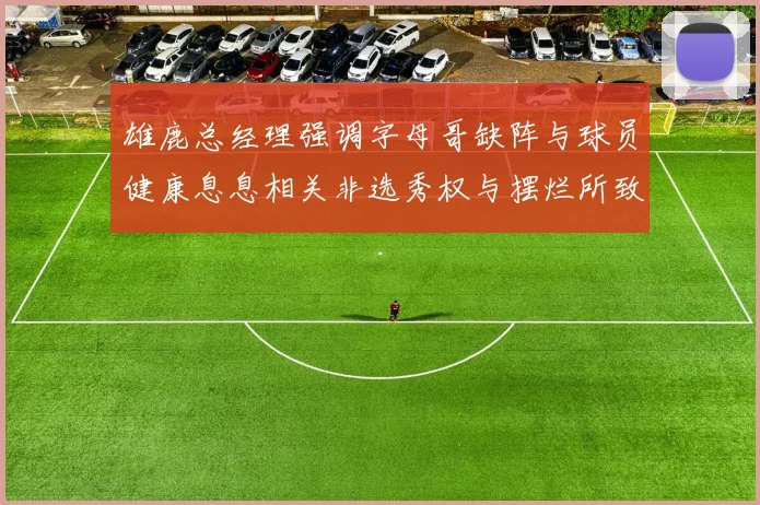 雄鹿总经理强调字母哥缺阵与球员健康息息相关非选秀权与摆烂所致