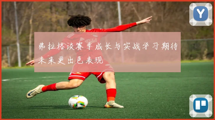 弗拉格谈赛季成长与实战学习期待未来更出色表现