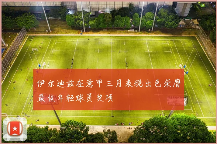 伊尔迪兹在意甲三月表现出色荣膺最佳年轻球员奖项