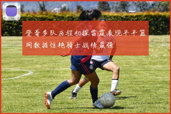 登哥多队历程初探雷霆表现平平篮网数据惊艳骑士战绩最强