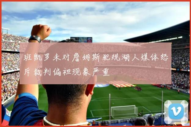 班凯罗未对詹姆斯犯规湖人媒体怒斥裁判偏袒现象严重